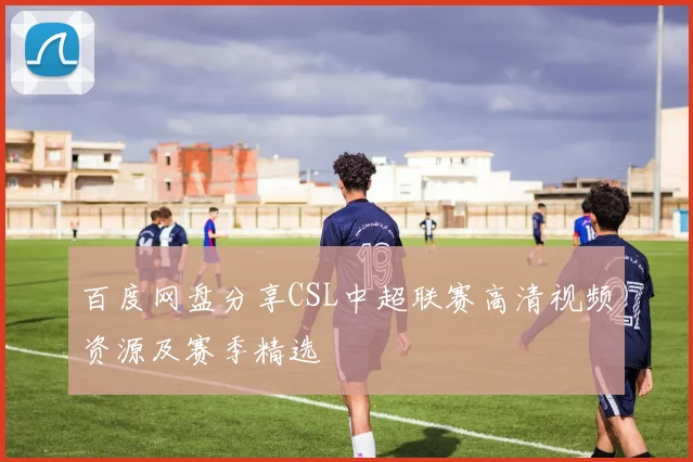 百度网盘分享CSL中超联赛高清视频资源及赛季精选
