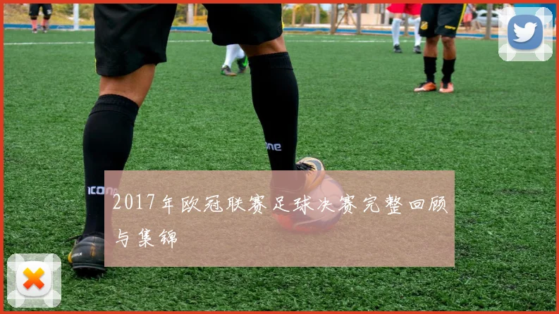 2017年欧冠联赛足球决赛完整回顾与集锦