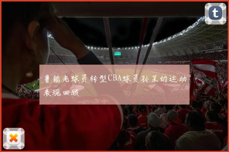 鲁能老球员转型CBA球员孙某的运动表现回顾