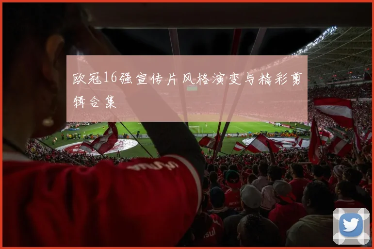 欧冠16强宣传片风格演变与精彩剪辑合集
