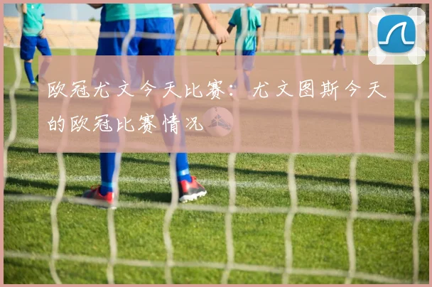 欧冠尤文今天比赛：尤文图斯今天的欧冠比赛情况