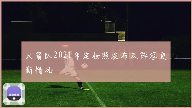 火箭队2021年定妆照发布及阵容更新情况