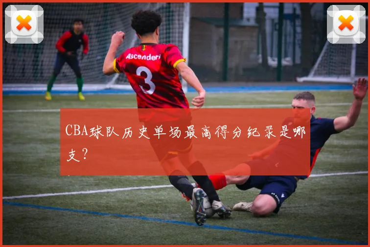 CBA球队历史单场最高得分纪录是哪支？