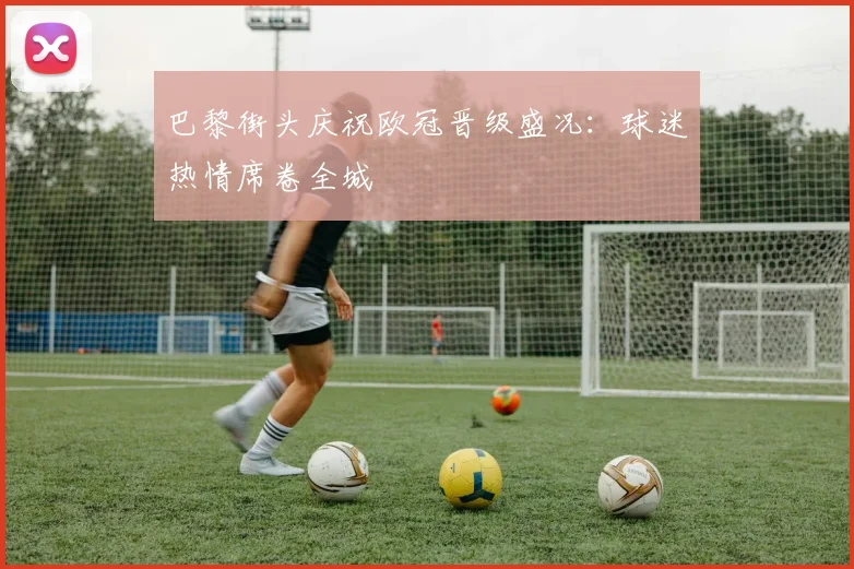 巴黎街头庆祝欧冠晋级盛况：球迷热情席卷全城