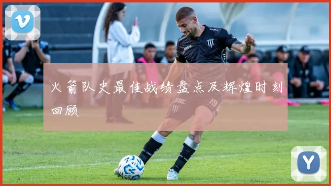 火箭队史最佳战绩盘点及辉煌时刻回顾