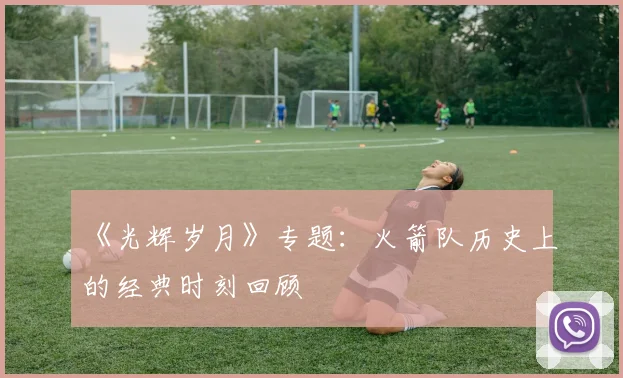 《光辉岁月》专题：火箭队历史上的经典时刻回顾