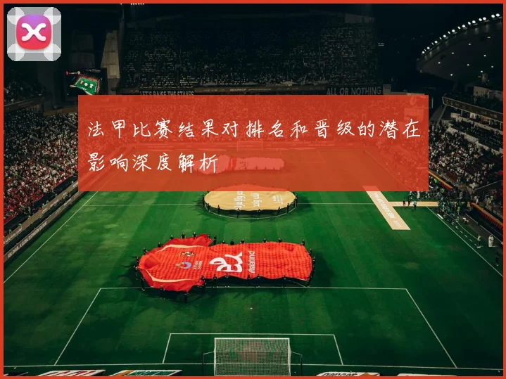 法甲比赛结果对排名和晋级的潜在影响深度解析