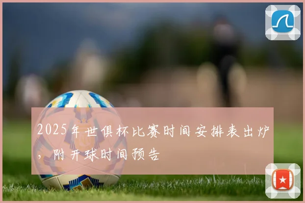 2025年世俱杯比赛时间安排表出炉，附开球时间预告