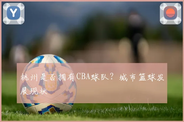 杭州是否拥有CBA球队？城市篮球发展现状
