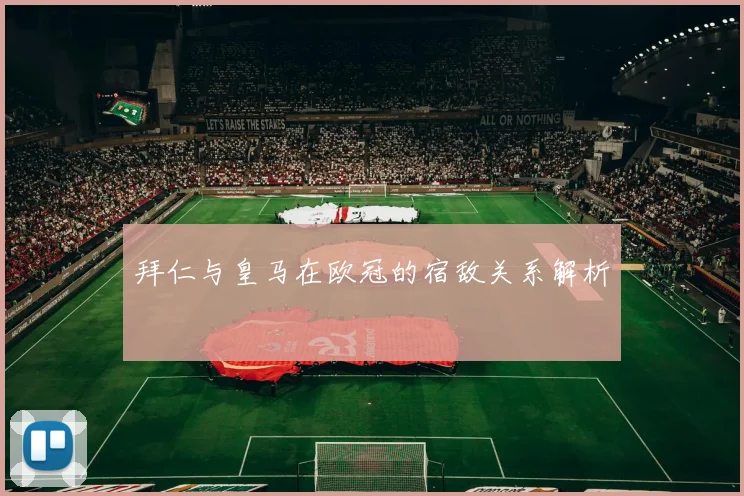 拜仁与皇马在欧冠的宿敌关系解析