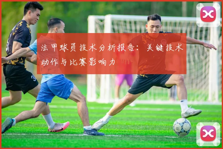 法甲球员技术分析报告：关键技术动作与比赛影响力