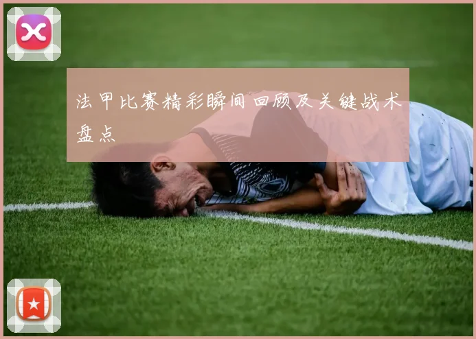 法甲比赛精彩瞬间回顾及关键战术盘点