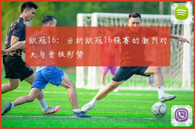 欧冠16：分析欧冠16强赛的激烈对决与晋级形势