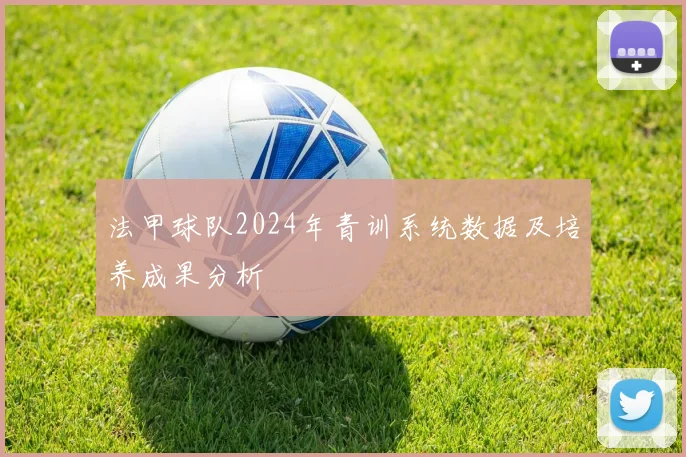 法甲球队2024年青训系统数据及培养成果分析