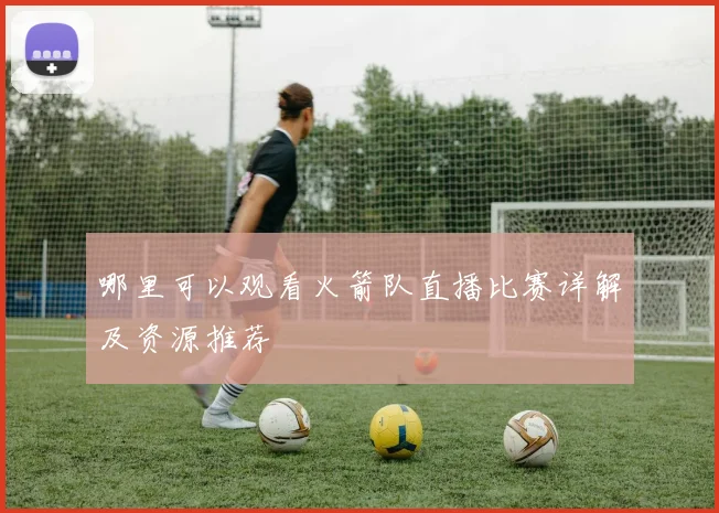 哪里可以观看火箭队直播比赛详解及资源推荐