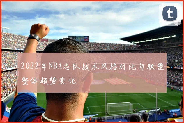 2022年NBA各队战术风格对比与联盟整体趋势变化